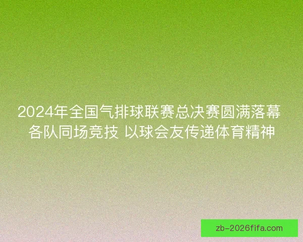 2024年全国气排球联赛总决赛圆满落幕 各队同场竞技 以球会友传递体育精神