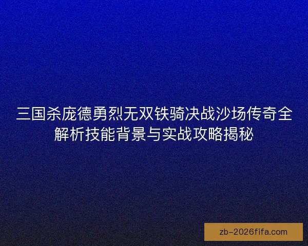 三国杀庞德勇烈无双铁骑决战沙场传奇全解析技能背景与实战攻略揭秘