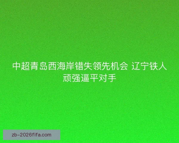 中超青岛西海岸错失领先机会 辽宁铁人顽强逼平对手