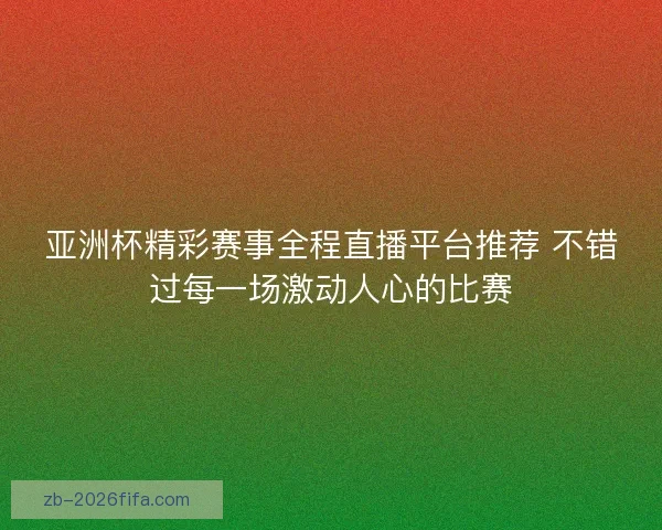 亚洲杯精彩赛事全程直播平台推荐 不错过每一场激动人心的比赛