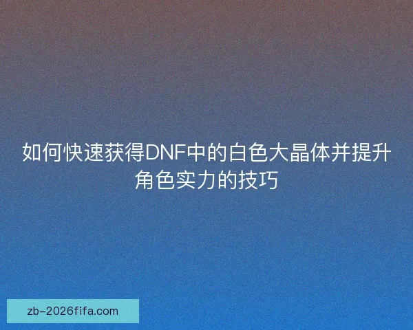 如何快速获得DNF中的白色大晶体并提升角色实力的技巧